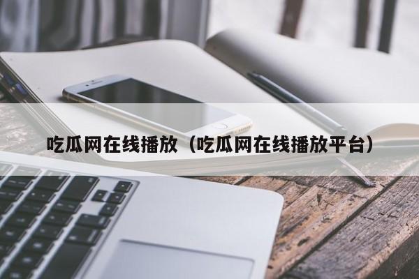 吃瓜网在线播放（吃瓜网在线播放平台）
