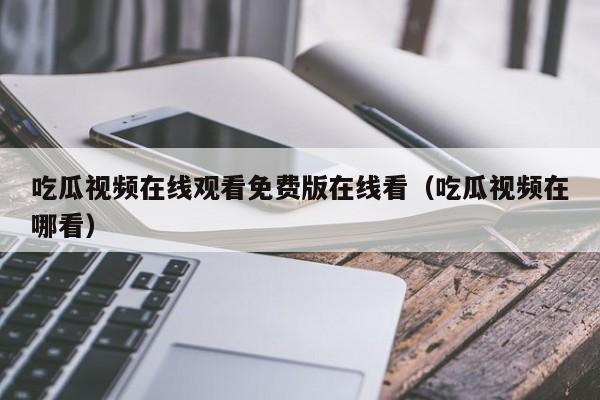 吃瓜视频在线观看免费版在线看（吃瓜视频在哪看）